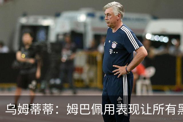 乌姆蒂蒂：姆巴佩用表现让所有黑子闭嘴，他现在是个领袖
