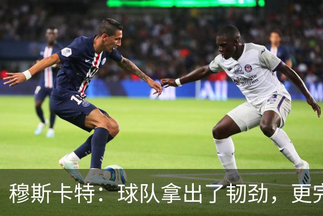 穆斯卡特：球队拿出了韧劲，更完整的阵容对技战术发挥有帮助
